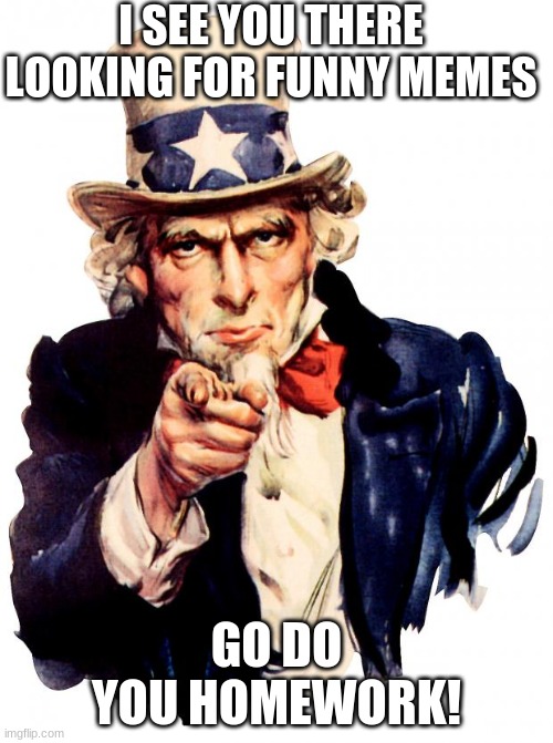 Uncle Sam | I SEE YOU THERE LOOKING FOR FUNNY MEMES; GO DO YOU HOMEWORK! | image tagged in memes,uncle sam | made w/ Imgflip meme maker