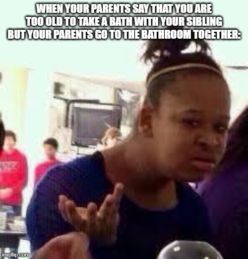 I dont think this happened to me, but what about you? | WHEN YOUR PARENTS SAY THAT YOU ARE TOO OLD TO TAKE A BATH WITH YOUR SIBLING BUT YOUR PARENTS GO TO THE BATHROOM TOGETHER: | image tagged in bruh | made w/ Imgflip meme maker