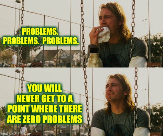 It's Exhausting |  PROBLEMS.  PROBLEMS.  PROBLEMS. YOU WILL NEVER GET TO A POINT WHERE THERE ARE ZERO PROBLEMS | image tagged in memes,first world stoner problems,life,real life,in real life,ugh | made w/ Imgflip meme maker