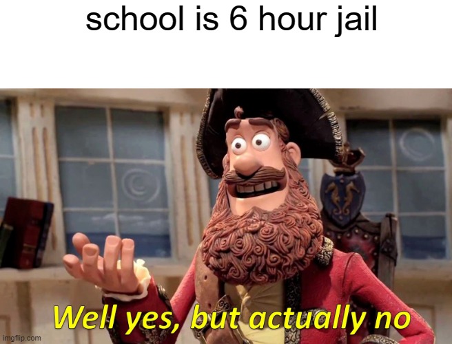 Well Yes, But Actually No | school is 6 hour jail | image tagged in memes,well yes but actually no | made w/ Imgflip meme maker