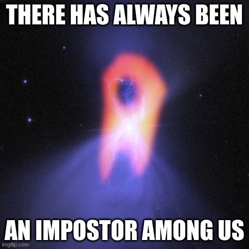 coldest place in the universe: boomerang nebula | THERE HAS ALWAYS BEEN; AN IMPOSTOR AMONG US | image tagged in sus,among us,amogus | made w/ Imgflip meme maker