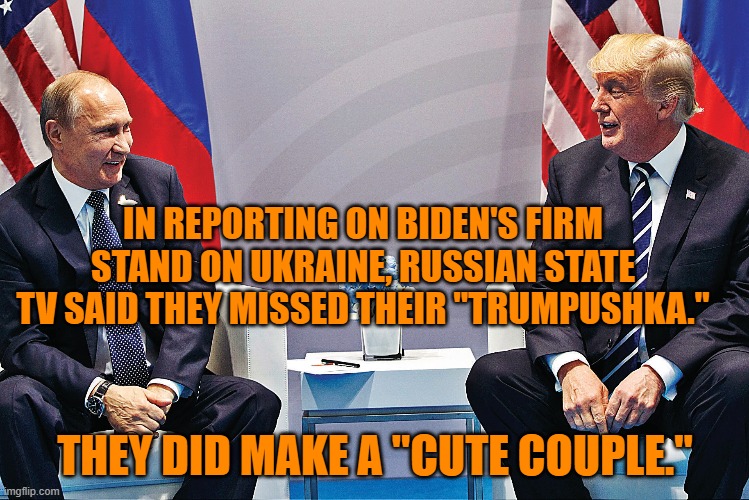 He was like the Stepfather who let them stay up past their bedtime. | IN REPORTING ON BIDEN'S FIRM STAND ON UKRAINE, RUSSIAN STATE TV SAID THEY MISSED THEIR "TRUMPUSHKA."; THEY DID MAKE A "CUTE COUPLE." | image tagged in politics | made w/ Imgflip meme maker