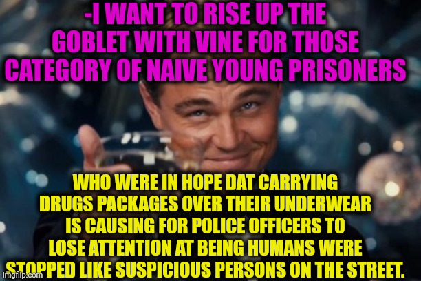 -As note for future. | -I WANT TO RISE UP THE GOBLET WITH VINE FOR THOSE CATEGORY OF NAIVE YOUNG PRISONERS; WHO WERE IN HOPE DAT CARRYING DRUGS PACKAGES OVER THEIR UNDERWEAR IS CAUSING FOR POLICE OFFICERS TO LOSE ATTENTION AT BEING HUMANS WERE STOPPED LIKE SUSPICIOUS PERSONS ON THE STREET. | image tagged in memes,leonardo dicaprio cheers,prison bars,don't do drugs,criminal minds,coffee cup | made w/ Imgflip meme maker