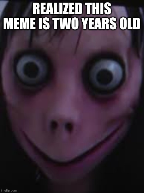 momo | REALIZED THIS MEME IS TWO YEARS OLD | image tagged in momo | made w/ Imgflip meme maker