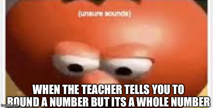 Unsure Sounds | WHEN THE TEACHER TELLS YOU TO ROUND A NUMBER BUT ITS A WHOLE NUMBER | image tagged in unsure sounds | made w/ Imgflip meme maker