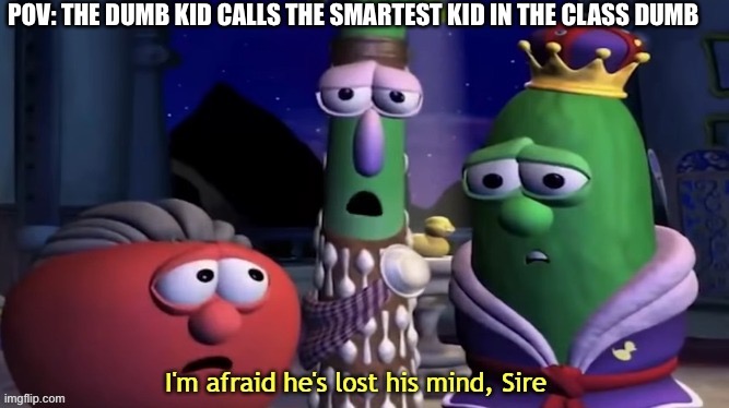 I'm Afraid He's Lost His Mind, Sire | POV: THE DUMB KID CALLS THE SMARTEST KID IN THE CLASS DUMB | image tagged in i'm afraid he's lost his mind sire | made w/ Imgflip meme maker