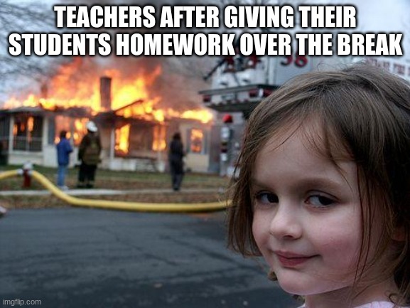 Disaster Girl | TEACHERS AFTER GIVING THEIR STUDENTS HOMEWORK OVER THE BREAK | image tagged in memes,disaster girl | made w/ Imgflip meme maker