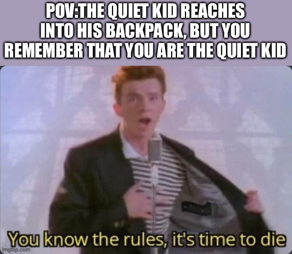 Its time to go | POV:THE QUIET KID REACHES INTO HIS BACKPACK, BUT YOU REMEMBER THAT YOU ARE THE QUIET KID | image tagged in you know the rules it's time to die | made w/ Imgflip meme maker