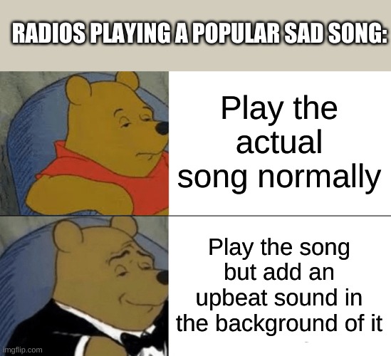 It's kinda annoying | RADIOS PLAYING A POPULAR SAD SONG:; Play the actual song normally; Play the song but add an upbeat sound in the background of it | image tagged in memes,tuxedo winnie the pooh,radio,songs | made w/ Imgflip meme maker