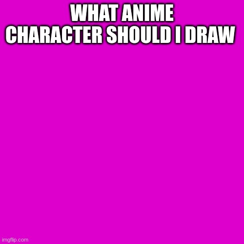 ??? | WHAT ANIME CHARACTER SHOULD I DRAW | image tagged in memes,blank transparent square | made w/ Imgflip meme maker