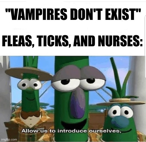 Allow us to introduce ourselves | "VAMPIRES DON'T EXIST"; FLEAS, TICKS, AND NURSES: | image tagged in allow us to introduce ourselves | made w/ Imgflip meme maker