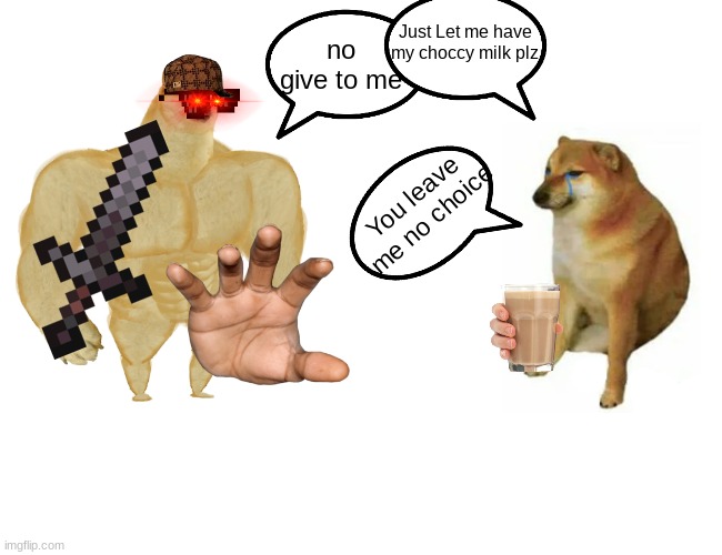 Buff Doge vs. Cheems Meme | Just Let me have my choccy milk plz; no give to me; You leave me no choice | image tagged in memes,buff doge vs cheems | made w/ Imgflip meme maker