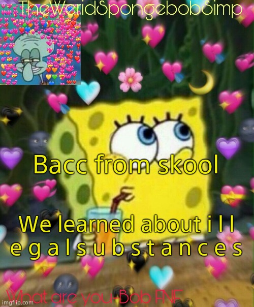 TheWeridSpongebobSimp's Announcement Temp v2 | Bacc from skool; We learned about i l l e g a l s u b s t a n c e s | image tagged in theweridspongebobsimp's announcement temp v2 | made w/ Imgflip meme maker