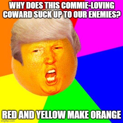 Orange Trump | WHY DOES THIS COMMIE-LOVING COWARD SUCK UP TO OUR ENEMIES? RED AND YELLOW MAKE ORANGE | image tagged in annoying orange trump drumpf | made w/ Imgflip meme maker
