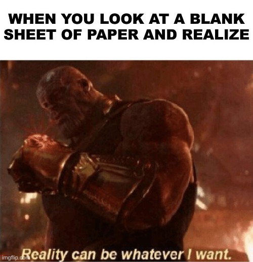 Reality can be whatever I want. | WHEN YOU LOOK AT A BLANK SHEET OF PAPER AND REALIZE | image tagged in reality can be whatever i want | made w/ Imgflip meme maker