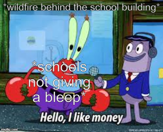 Mr Krabs I like money | *wildfire behind the school building* *schools not giving a bleep* | image tagged in mr krabs i like money | made w/ Imgflip meme maker