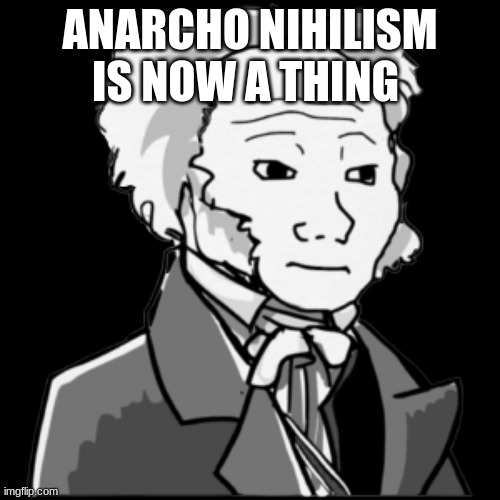 yea nihilism | ANARCHO NIHILISM IS NOW A THING | made w/ Imgflip meme maker