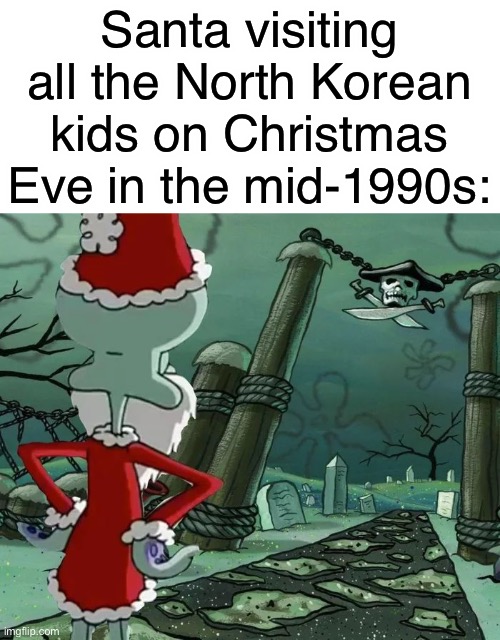 let’s not follow the north korean example, we’ll make santa very sad | Santa visiting all the North Korean kids on Christmas Eve in the mid-1990s: | image tagged in dark humor,north korea,famine,oof,christmas eve | made w/ Imgflip meme maker