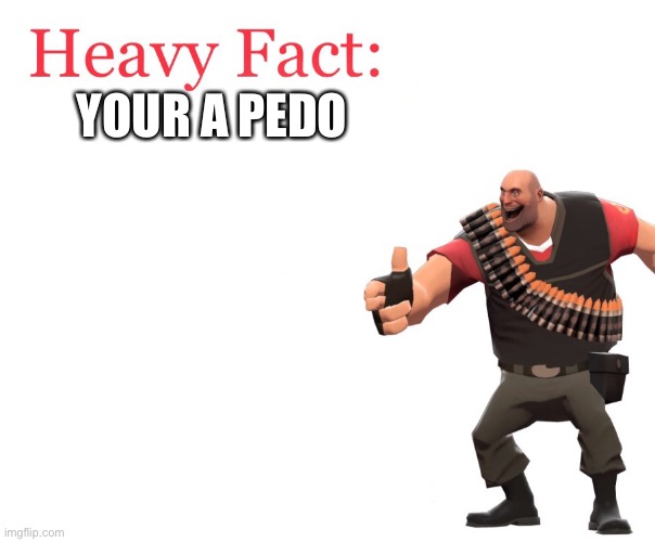 Yes funny hojpjrs | YOUR A PEDO | image tagged in heavy fact | made w/ Imgflip meme maker