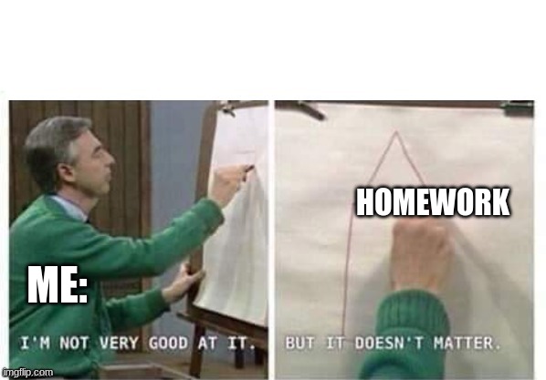 I'm Not Very Good At It But It Doesn't Matter Mr Rogers | HOMEWORK ME: | image tagged in i'm not very good at it but it doesn't matter mr rogers | made w/ Imgflip meme maker