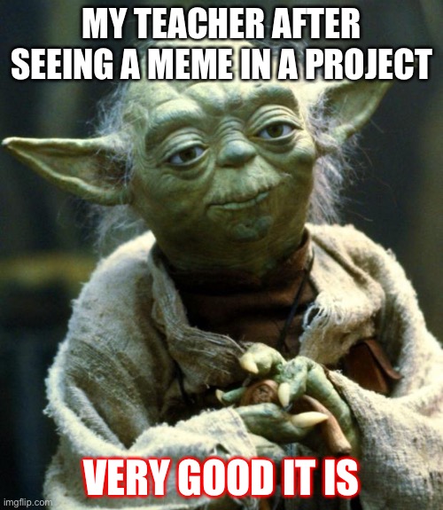 Star Wars Yoda | MY TEACHER AFTER SEEING A MEME IN A PROJECT; VERY GOOD IT IS | image tagged in memes,star wars yoda | made w/ Imgflip meme maker