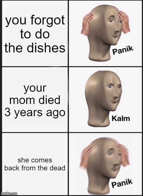 Panik Kalm Panik | you forgot to do the dishes; your mom died 3 years ago; she comes back from the dead | image tagged in memes,panik kalm panik | made w/ Imgflip meme maker