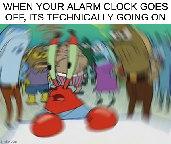 How did I think of this | WHEN YOUR ALARM CLOCK GOES OFF, ITS TECHNICALLY GOING ON | image tagged in memes,mr krabs blur meme | made w/ Imgflip meme maker