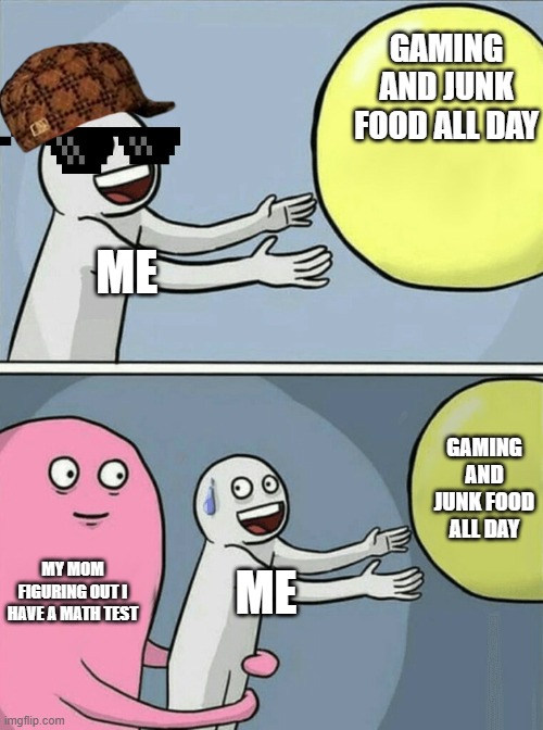 nooooo! | GAMING AND JUNK FOOD ALL DAY; ME; GAMING AND JUNK FOOD ALL DAY; MY MOM FIGURING OUT I HAVE A MATH TEST; ME | image tagged in memes,running away balloon | made w/ Imgflip meme maker
