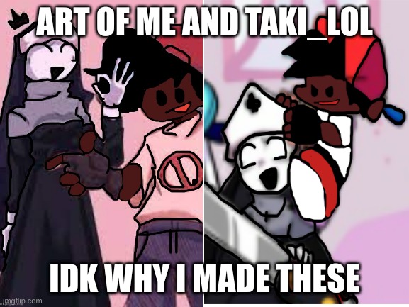 Blank White Template | ART OF ME AND TAKI_LOL; IDK WHY I MADE THESE | image tagged in blank white template | made w/ Imgflip meme maker