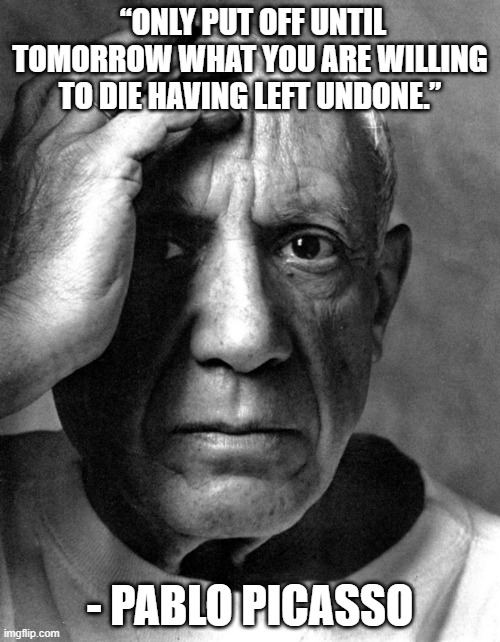 Pablo Picasso | “ONLY PUT OFF UNTIL TOMORROW WHAT YOU ARE WILLING TO DIE HAVING LEFT UNDONE.”; - PABLO PICASSO | image tagged in pablo picasso | made w/ Imgflip meme maker