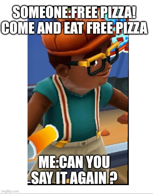 Free pizza lol | SOMEONE:FREE PIZZA! COME AND EAT FREE PIZZA; ME:CAN YOU SAY IT AGAIN ? | image tagged in pizza,lol,never gonna give you up | made w/ Imgflip meme maker