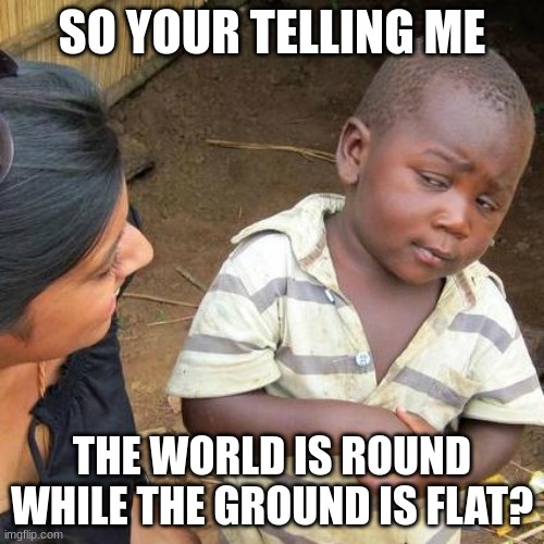 Third World Skeptical Kid Meme | SO YOUR TELLING ME; THE WORLD IS ROUND WHILE THE GROUND IS FLAT? | image tagged in memes,third world skeptical kid | made w/ Imgflip meme maker