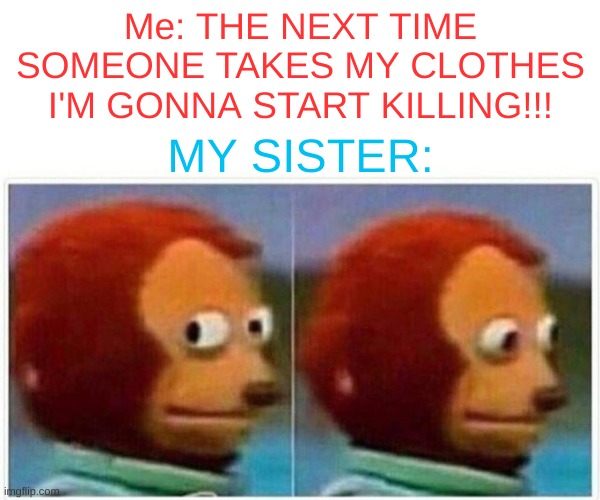 Oh dear sister~ | Me: THE NEXT TIME SOMEONE TAKES MY CLOTHES I'M GONNA START KILLING!!! MY SISTER: | image tagged in memes,monkey puppet | made w/ Imgflip meme maker