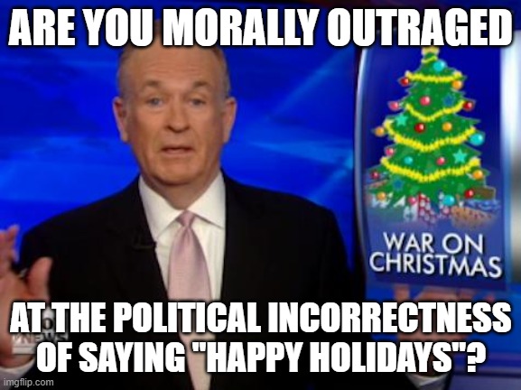 Saying "Happy Holidays" Is Politically Incorrect... To A Christian Fascist | ARE YOU MORALLY OUTRAGED; AT THE POLITICAL INCORRECTNESS OF SAYING "HAPPY HOLIDAYS"? | image tagged in billo war on christmas,happy holidays,political correctness,christianity,fascism,bigotry | made w/ Imgflip meme maker
