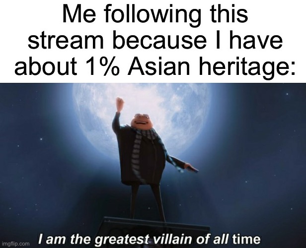LOL | Me following this stream because I have about 1% Asian heritage: | image tagged in i am the greatest villain of all time | made w/ Imgflip meme maker