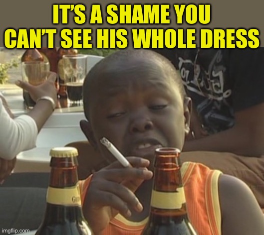 Smoking kid,,, | IT’S A SHAME YOU CAN’T SEE HIS WHOLE DRESS | image tagged in smoking kid | made w/ Imgflip meme maker