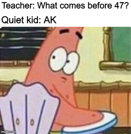 Teacher: What comes before 47? Quiet kid: AK | image tagged in funny | made w/ Imgflip meme maker