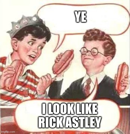 rickrolled | YE; I LOOK LIKE RICK ASTLEY | image tagged in two wieners | made w/ Imgflip meme maker
