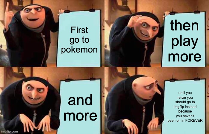 IM BACK!!! | First go to pokemon; then play more; and more; until you relize you should go to imgflip instead because you haven't been on in FOREVER | image tagged in memes,gru's plan,im back | made w/ Imgflip meme maker