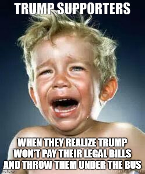 Little Boy Crying  | TRUMP SUPPORTERS; WHEN THEY REALIZE TRUMP WON'T PAY THEIR LEGAL BILLS AND THROW THEM UNDER THE BUS | image tagged in little boy crying | made w/ Imgflip meme maker