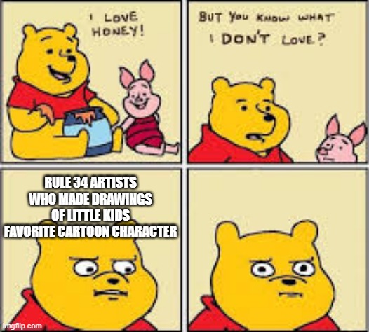 Kids, stay away from rule 34 | RULE 34 ARTISTS WHO MADE DRAWINGS OF LITTLE KIDS FAVORITE CARTOON CHARACTER | image tagged in i like honey | made w/ Imgflip meme maker