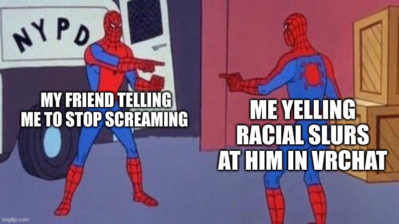 just happened lastnight | MY FRIEND TELLING ME TO STOP SCREAMING; ME YELLING RACIAL SLURS AT HIM IN VRCHAT | image tagged in spiderman pointing at spiderman | made w/ Imgflip meme maker