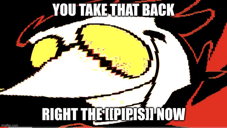 Extra deep fried Spamton NEO | YOU TAKE THAT BACK RIGHT THE [[PIPIS]] NOW | image tagged in extra deep fried spamton neo | made w/ Imgflip meme maker