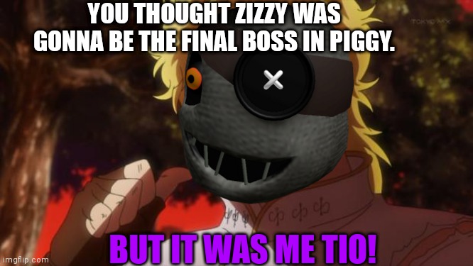 Only Roblox Piggy Players Will Understand. | YOU THOUGHT ZIZZY WAS GONNA BE THE FINAL BOSS IN PIGGY. BUT IT WAS ME TIO! | image tagged in roblox,piggy,kono dio da | made w/ Imgflip meme maker