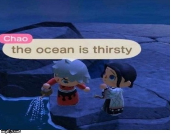 The ocean is thirsty | image tagged in the ocean is thirsty | made w/ Imgflip meme maker