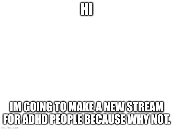 Blank White Template | HI; IM GOING TO MAKE A NEW STREAM FOR ADHD PEOPLE BECAUSE WHY NOT. | image tagged in blank white template | made w/ Imgflip meme maker