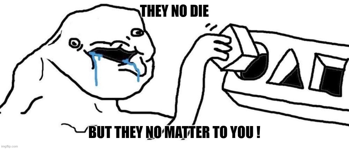 Brainlet blocks | THEY NO DIE BUT THEY NO MATTER TO YOU ! | image tagged in brainlet blocks | made w/ Imgflip meme maker