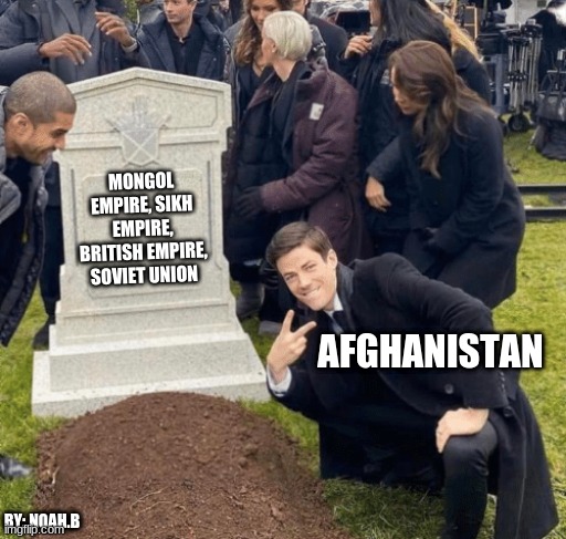 gave of empires | MONGOL EMPIRE, SIKH EMPIRE, BRITISH EMPIRE, SOVIET UNION; AFGHANISTAN; BY: NOAH.B | image tagged in afghanistan | made w/ Imgflip meme maker