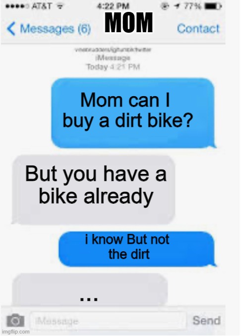 Dirt bike... | MOM; Mom can I 
buy a dirt bike? But you have a
bike already; i know But not 
the dirt; ... | image tagged in blank text conversation | made w/ Imgflip meme maker
