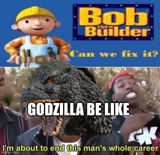 Godzilla | GODZILLA BE LIKE | image tagged in bob the builder can we fix it,im gonna end this mans whole career,godzilla | made w/ Imgflip meme maker